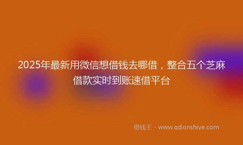 2025年最新用微信想借钱去哪借，整合五个芝麻借款实时到账速借平台