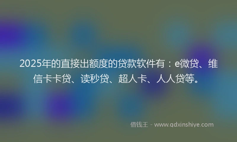 2025年的直接出额度的贷款软件有：e微贷、维信卡卡贷、读秒贷、超人卡、人人贷等。