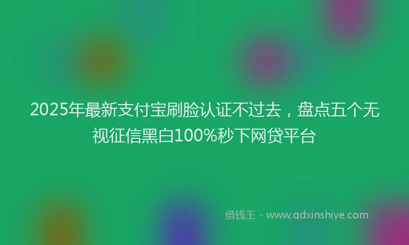 2025年最新支付宝刷脸认证不过去，盘点五个无视征信黑白100%秒下网贷平台