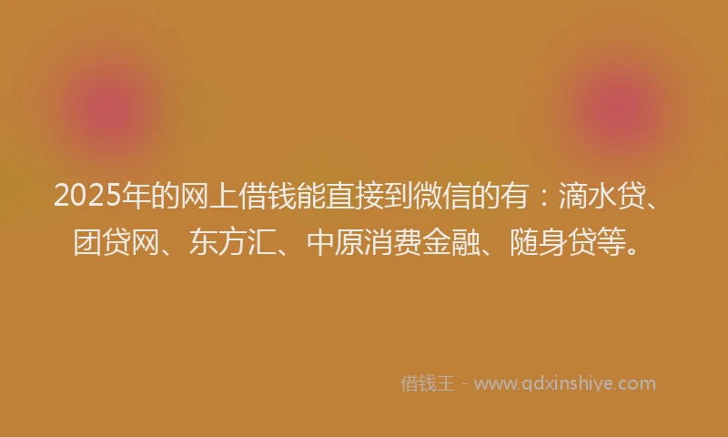 2025年的网上借钱能直接到微信的有：滴水贷、团贷网、东方汇、中原消费金融、随身贷等。