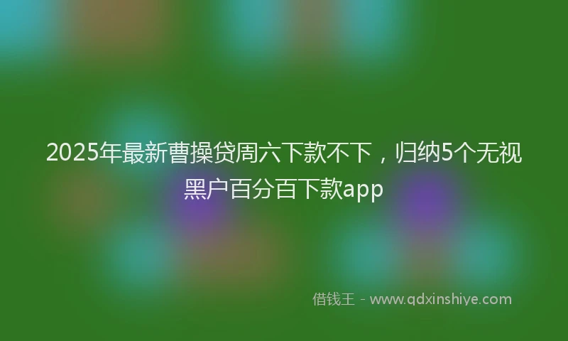 2025年最新曹操贷周六下款不下，归纳5个无视黑户百分百下款app