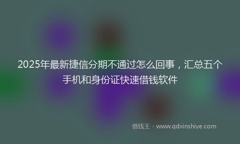 2025年最新捷信分期不通过怎么回事，汇总五个手机和身份证快速借钱软件