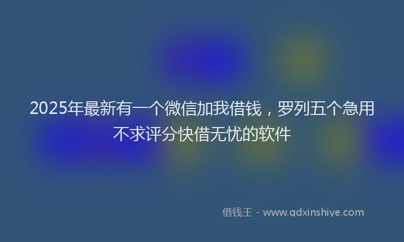 2025年最新有一个微信加我借钱，罗列五个急用不求评分快借无忧的软件