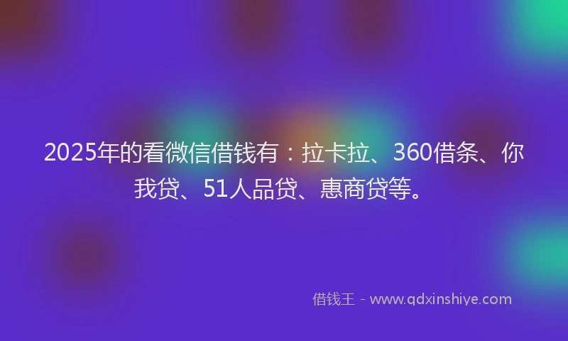 2025年的看微信借钱有：拉卡拉、360借条、你我贷、51人品贷、惠商贷等。