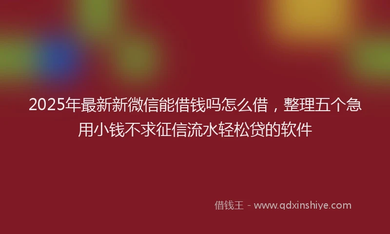 2025年最新新微信能借钱吗怎么借，整理五个急用小钱不求征信流水轻松贷的软件