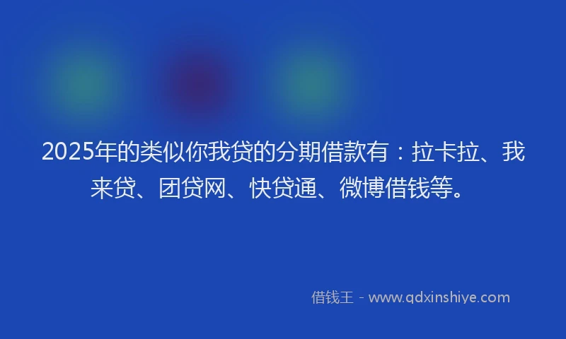 2025年的类似你我贷的分期借款有：拉卡拉、我来贷、团贷网、快贷通、微博借钱等。