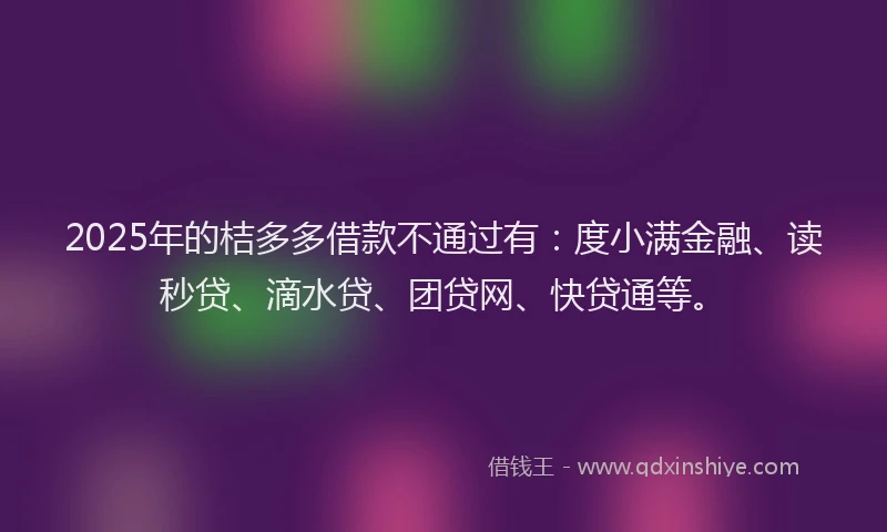 2025年的桔多多借款不通过有：度小满金融、读秒贷、滴水贷、团贷网、快贷通等。