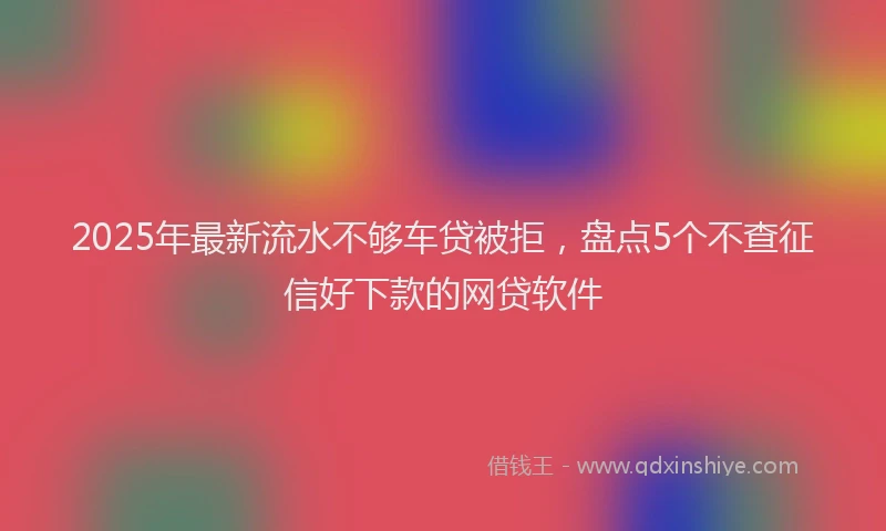 2025年最新流水不够车贷被拒，盘点5个不查征信好下款的网贷软件