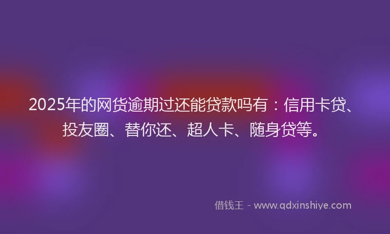 2025年的网货逾期过还能贷款吗有：信用卡贷、投友圈、替你还、超人卡、随身贷等。