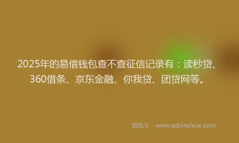 2025年的易借钱包查不查征信记录有：读秒贷、360借条、京东金融、你我贷、团贷网等。