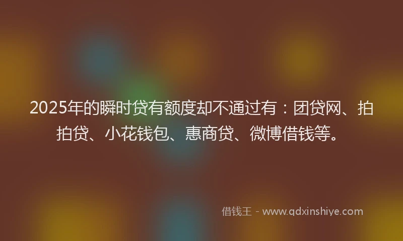 2025年的瞬时贷有额度却不通过有：团贷网、拍拍贷、小花钱包、惠商贷、微博借钱等。