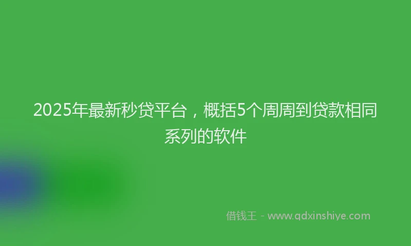 2025年最新秒贷平台,概括5个周周到贷款相同系列的软件
