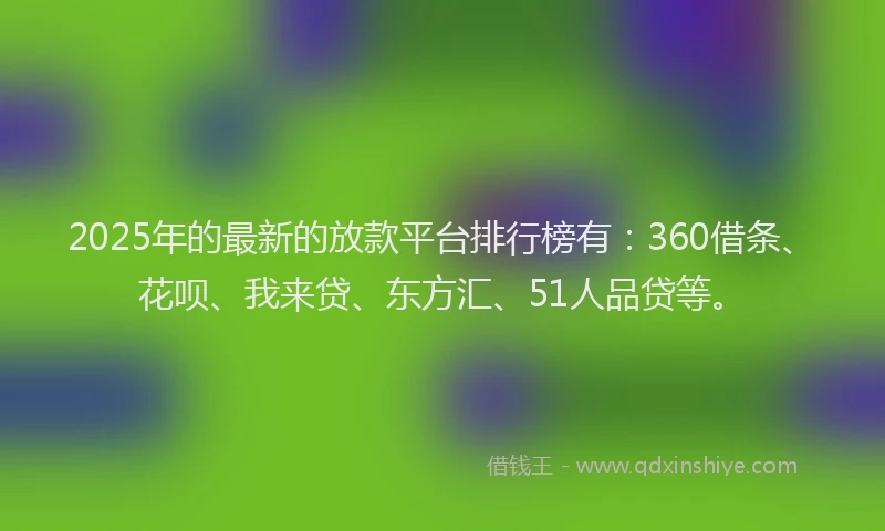 2025年的最新的放款平台排行榜有：360借条、花呗、我来贷、东方汇、51人品贷等。