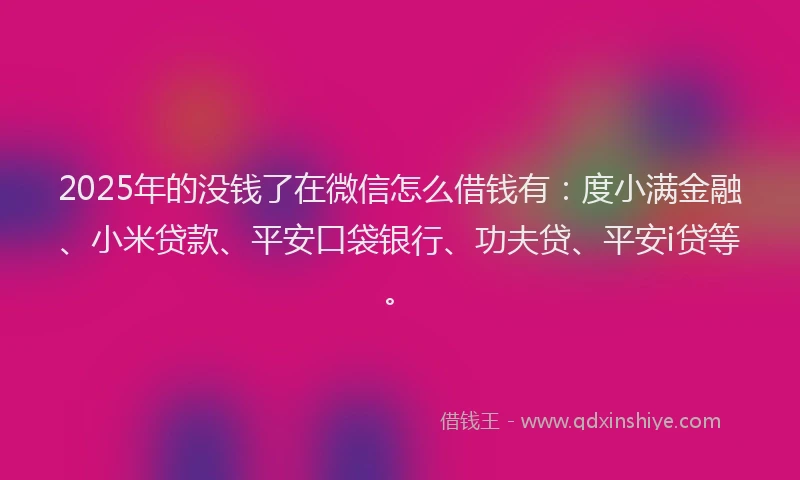2025年的没钱了在微信怎么借钱有:度小满金融、小米贷款、平安口袋银行、功夫贷、平安i贷等。