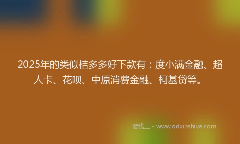 2025年的类似桔多多好下款有：度小满金融、超人卡、花呗、中原消费金融、柯基贷等。