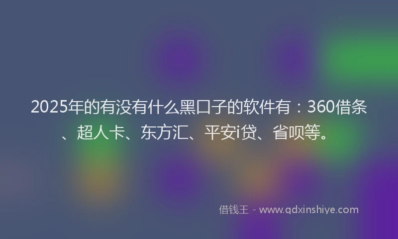 2025年的有没有什么黑口子的软件有：360借条、超人卡、东方汇、平安i贷、省呗等。