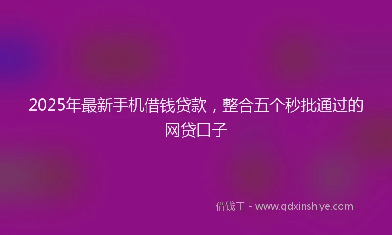 2025年最新手机借钱贷款，整合五个秒批通过的网贷口子