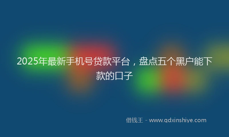 2025年最新手机号贷款平台，盘点五个黑户能下款的口子