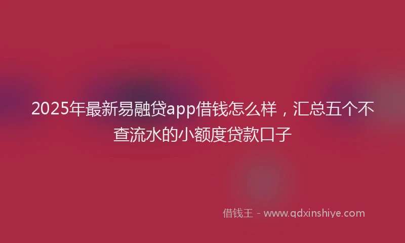 2025年最新易融贷app借钱怎么样，汇总五个不查流水的小额度贷款口子