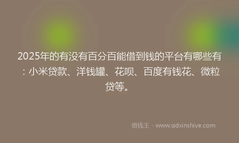 2025年的有没有百分百能借到钱的平台有哪些有：小米贷款、洋钱罐、花呗、百度有钱花、微粒贷等。