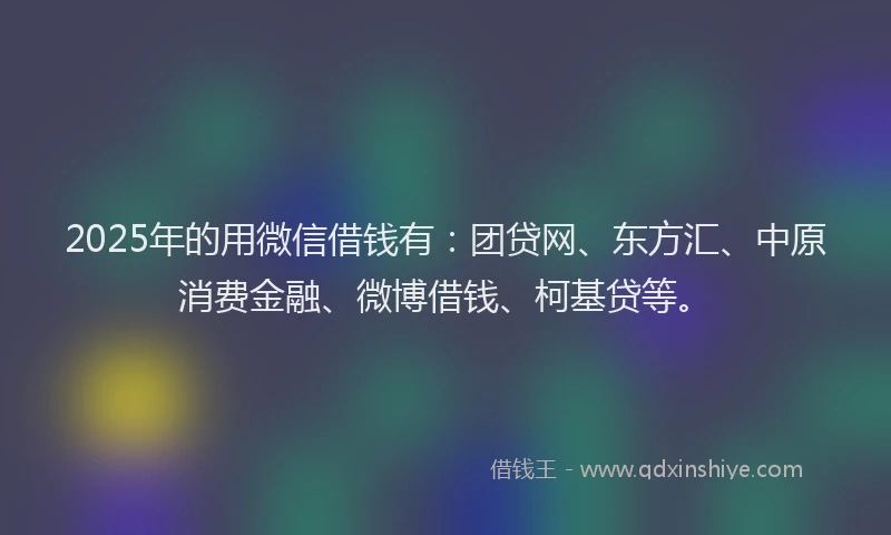 2025年的用微信借钱有：团贷网、东方汇、中原消费金融、微博借钱、柯基贷等。