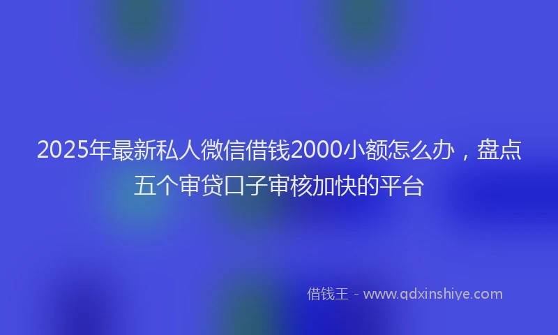 2025年最新私人微信借钱2000小额怎么办，盘点五个审贷口子审核加快的平台