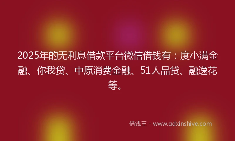 2025年的无利息借款平台微信借钱有：度小满金融、你我贷、中原消费金融、51人品贷、融逸花等。