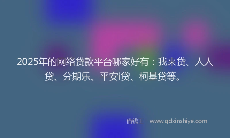 2025年的网络贷款平台哪家好有：我来贷、人人贷、分期乐、平安i贷、柯基贷等。