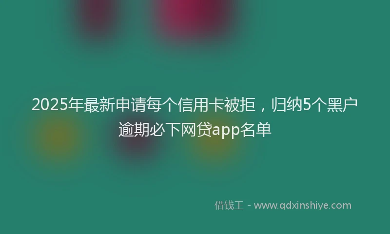 2025年最新申请每个信用卡被拒，归纳5个黑户逾期必下网贷app名单