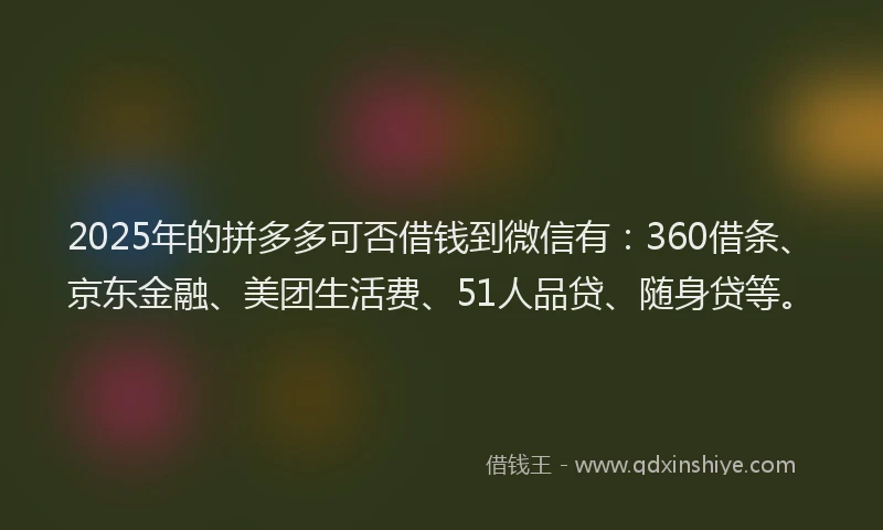 2025年的拼多多可否借钱到微信有：360借条、京东金融、美团生活费、51人品贷、随身贷等。