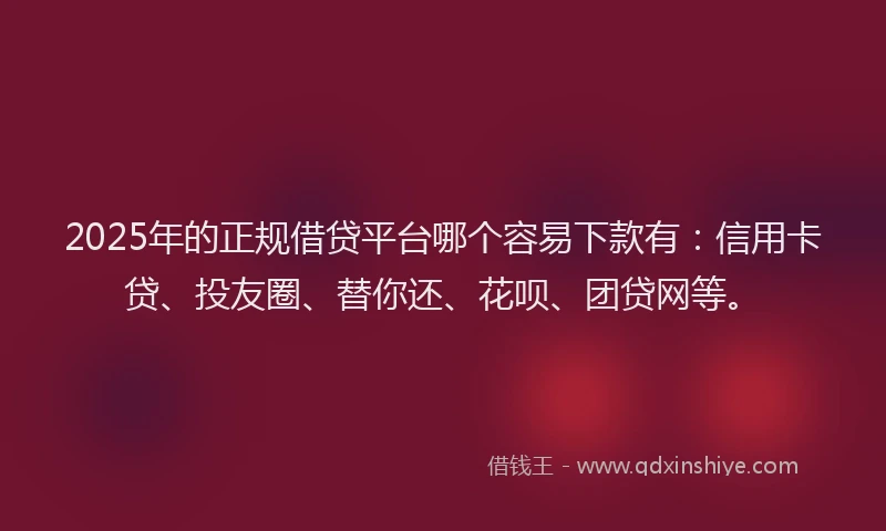 2025年的正规借贷平台哪个容易下款有:信用卡贷、投友圈、替你还、花呗、团贷网等。