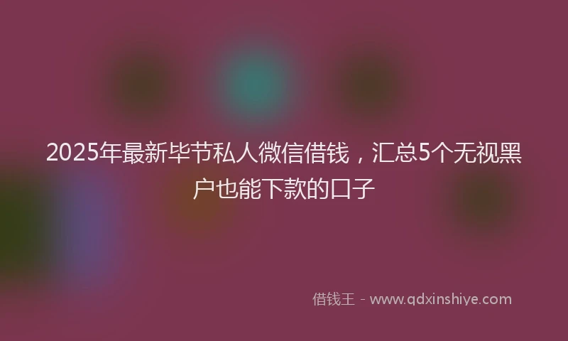 2025年最新毕节私人微信借钱，汇总5个无视黑户也能下款的口子