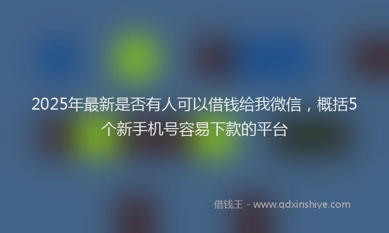 2025年最新是否有人可以借钱给我微信，概括5个新手机号容易下款的平台
