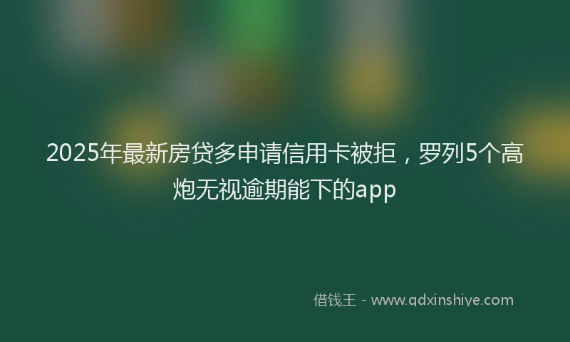 2025年最新房贷多申请信用卡被拒，罗列5个高炮无视逾期能下的app