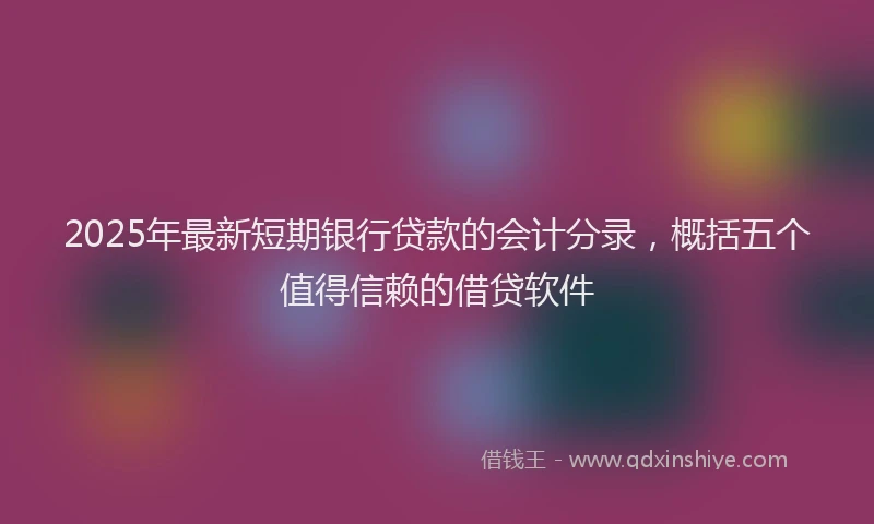 2025年最新短期银行贷款的会计分录，概括五个值得信赖的借贷软件