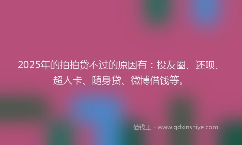 2025年的拍拍贷不过的原因有：投友圈、还呗、超人卡、随身贷、微博借钱等。