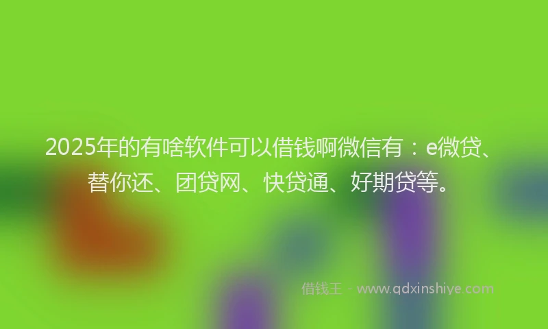 2025年的有啥软件可以借钱啊微信有：e微贷、替你还、团贷网、快贷通、好期贷等。
