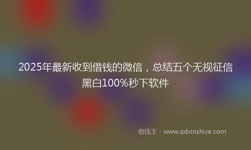 2025年最新收到借钱的微信，总结五个无视征信黑白100%秒下软件