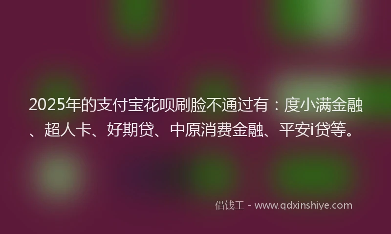 2025年的支付宝花呗刷脸不通过有：度小满金融、超人卡、好期贷、中原消费金融、平安i贷等。