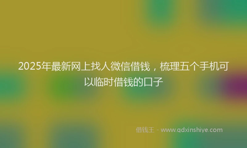 2025年最新网上找人微信借钱，梳理五个手机可以临时借钱的口子