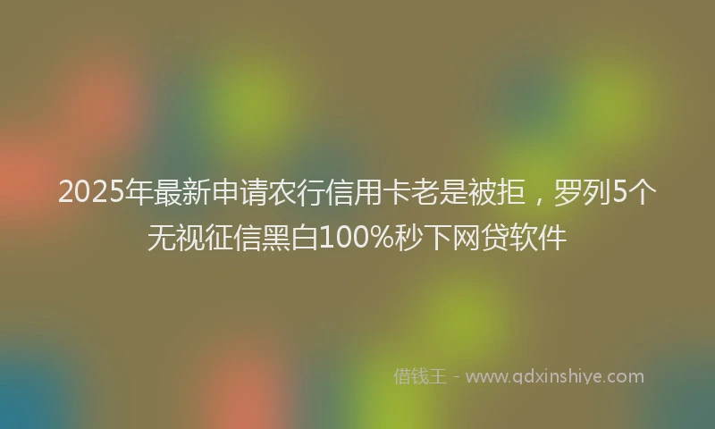 2025年最新申请农行信用卡老是被拒，罗列5个无视征信黑白100%秒下网贷软件