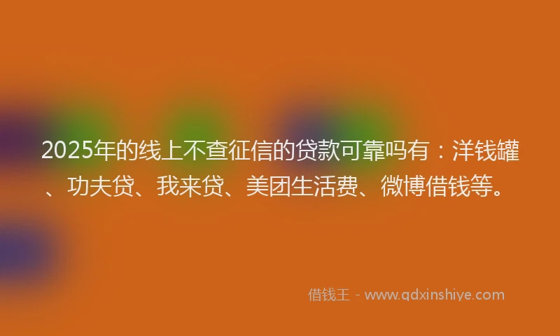 2025年的线上不查征信的贷款可靠吗有：洋钱罐、功夫贷、我来贷、美团生活费、微博借钱等。