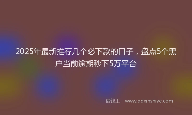 2025年最新推荐几个必下款的口子，盘点5个黑户当前逾期秒下5万平台