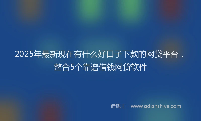 2025年最新现在有什么好口子下款的网贷平台，整合5个靠谱借钱网贷软件