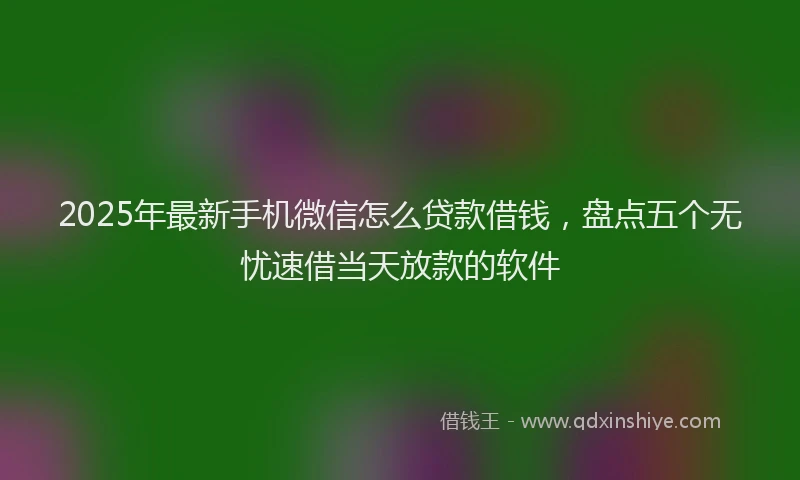 2025年最新手机微信怎么贷款借钱，盘点五个无忧速借当天放款的软件