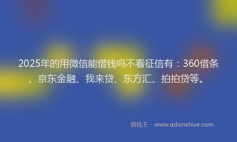 2025年的用微信能借钱吗不看征信有：360借条、京东金融、我来贷、东方汇、拍拍贷等。