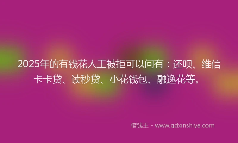 2025年的有钱花人工被拒可以问有:还呗、维信卡卡贷、读秒贷、小花钱包、融逸花等。