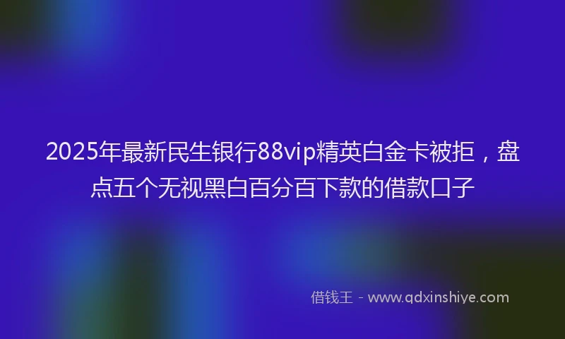 2025年最新民生银行88vip精英白金卡被拒，盘点五个无视黑白百分百下款的借款口子
