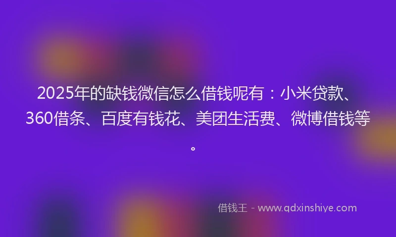 2025年的缺钱微信怎么借钱呢有：小米贷款、360借条、百度有钱花、美团生活费、微博借钱等。