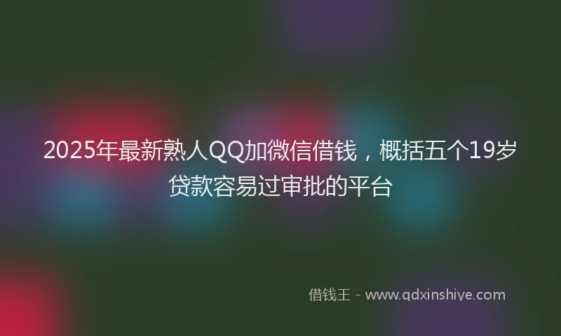 2025年最新熟人QQ加微信借钱，概括五个19岁贷款容易过审批的平台